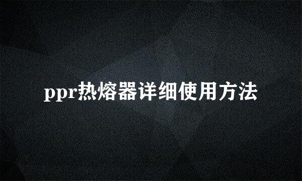 ppr热熔器详细使用方法