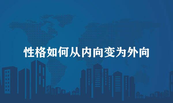 性格如何从内向变为外向