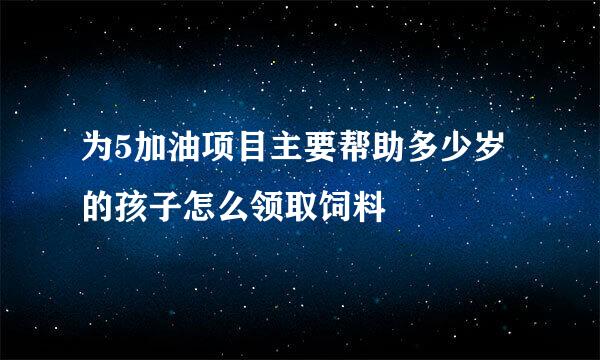 为5加油项目主要帮助多少岁的孩子怎么领取饲料