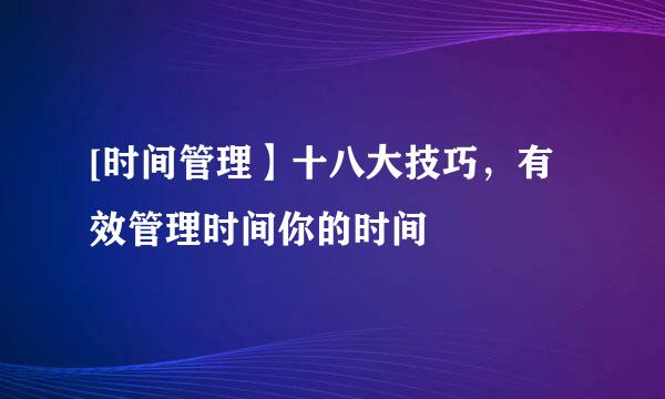 [时间管理】十八大技巧，有效管理时间你的时间