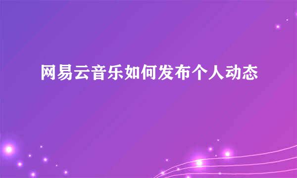 网易云音乐如何发布个人动态
