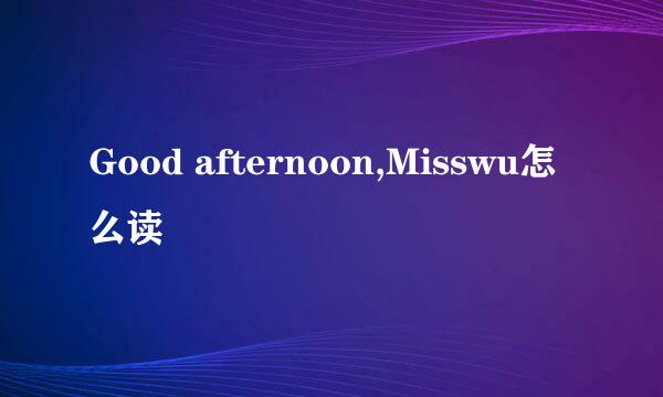 Good afternoon,Misswu怎么读