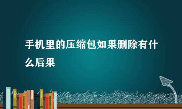 手机里的压缩包如果删除有什么后果