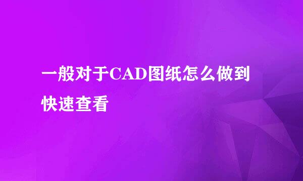 一般对于CAD图纸怎么做到快速查看