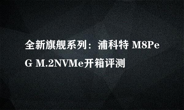 全新旗舰系列：浦科特 M8PeG M.2NVMe开箱评测