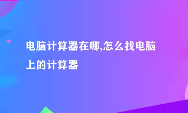 电脑计算器在哪,怎么找电脑上的计算器