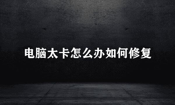 电脑太卡怎么办如何修复