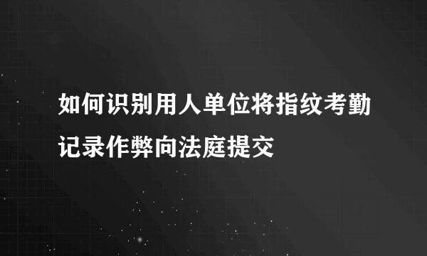 如何识别用人单位将指纹考勤记录作弊向法庭提交