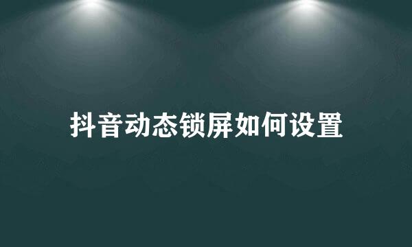 抖音动态锁屏如何设置