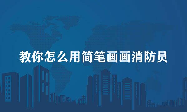 教你怎么用简笔画画消防员