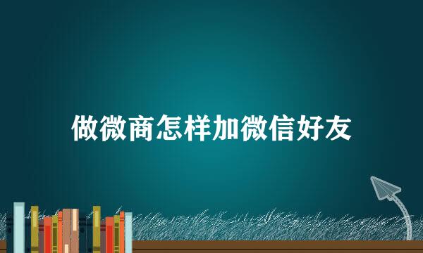 做微商怎样加微信好友