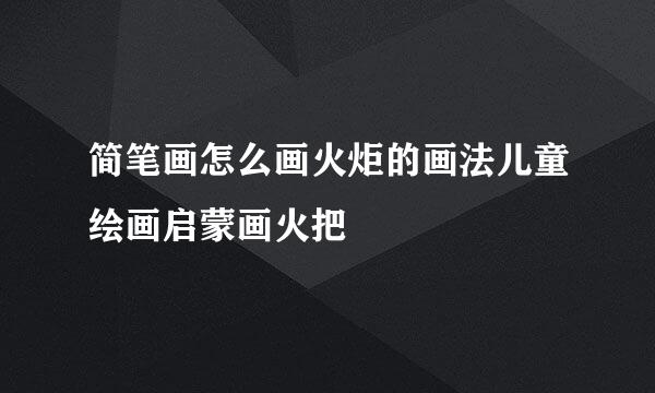 简笔画怎么画火炬的画法儿童绘画启蒙画火把
