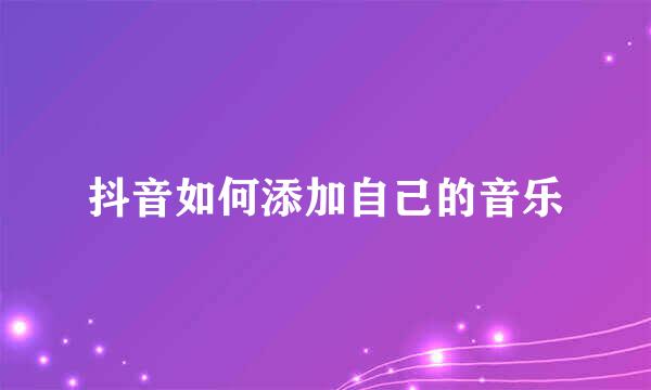抖音如何添加自己的音乐