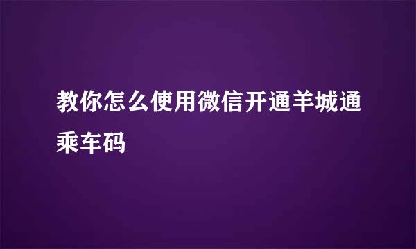 教你怎么使用微信开通羊城通乘车码
