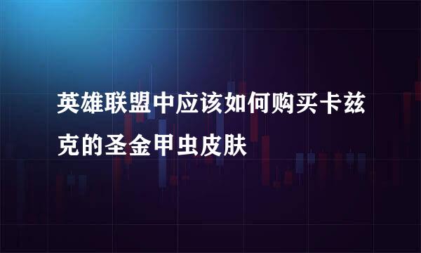 英雄联盟中应该如何购买卡兹克的圣金甲虫皮肤