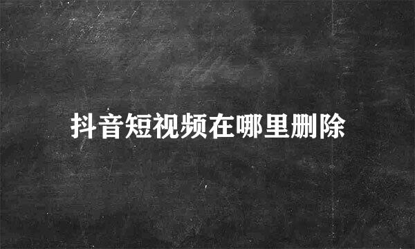 抖音短视频在哪里删除