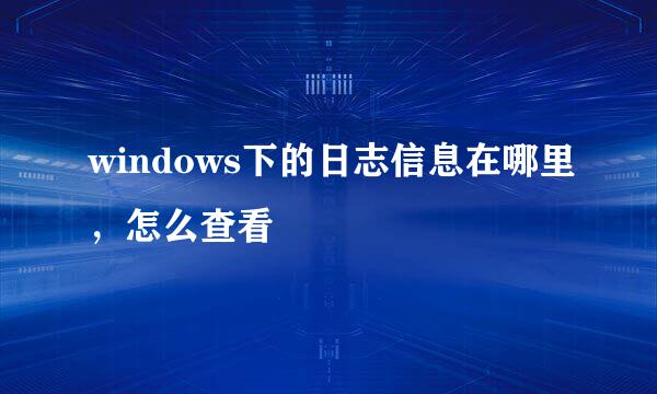 windows下的日志信息在哪里，怎么查看