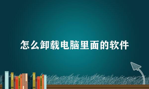 怎么卸载电脑里面的软件