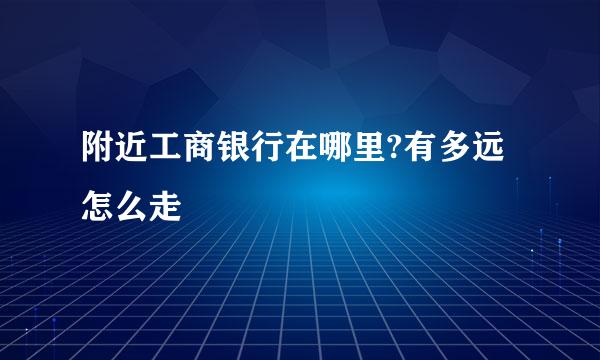 附近工商银行在哪里?有多远怎么走