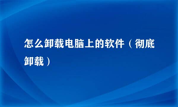 怎么卸载电脑上的软件（彻底卸载）