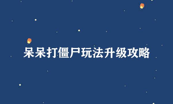 呆呆打僵尸玩法升级攻略