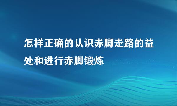 怎样正确的认识赤脚走路的益处和进行赤脚锻炼