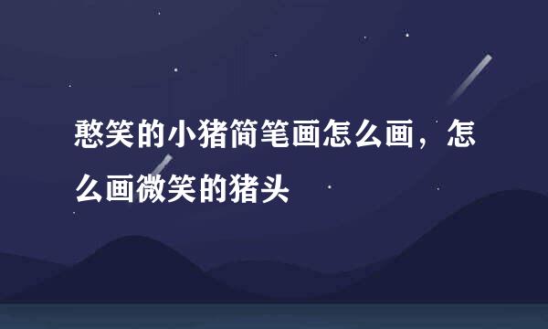 憨笑的小猪简笔画怎么画，怎么画微笑的猪头