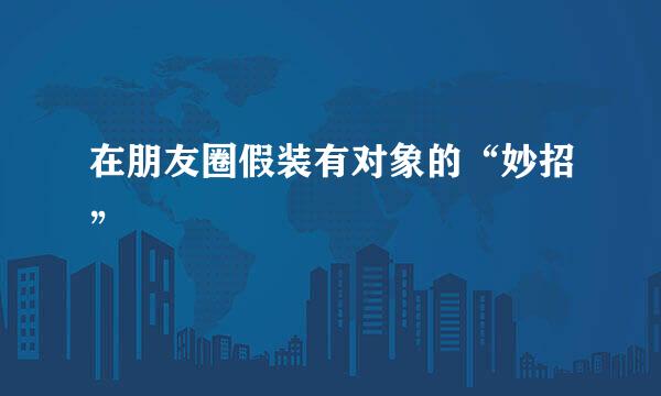 在朋友圈假装有对象的“妙招”