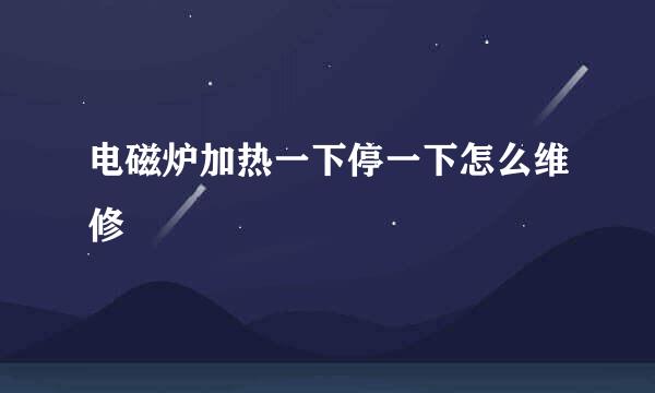 电磁炉加热一下停一下怎么维修