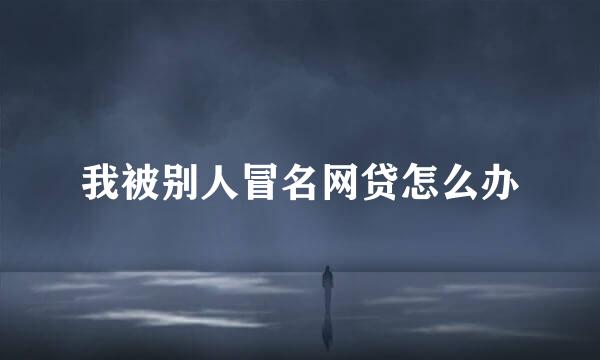 我被别人冒名网贷怎么办