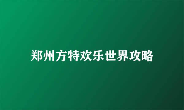 郑州方特欢乐世界攻略