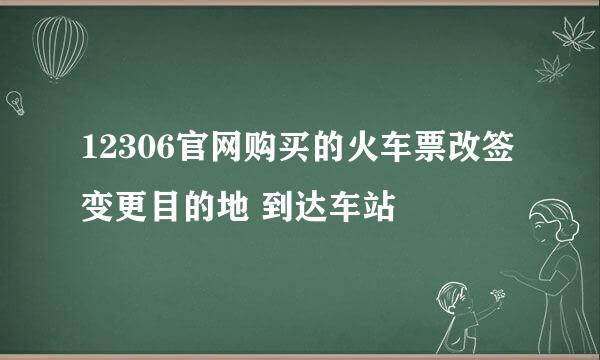 12306官网购买的火车票改签变更目的地 到达车站