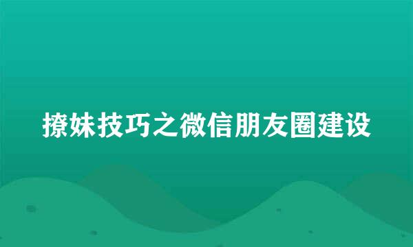 撩妹技巧之微信朋友圈建设