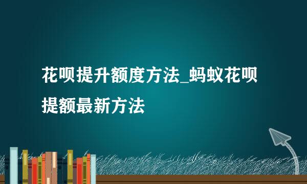 花呗提升额度方法_蚂蚁花呗提额最新方法