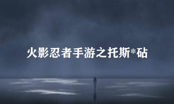 火影忍者手游之托斯*砧