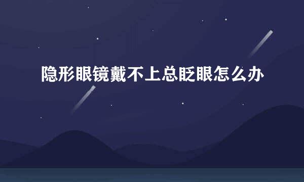 隐形眼镜戴不上总眨眼怎么办