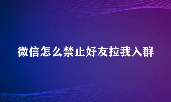 微信怎么禁止好友拉我入群