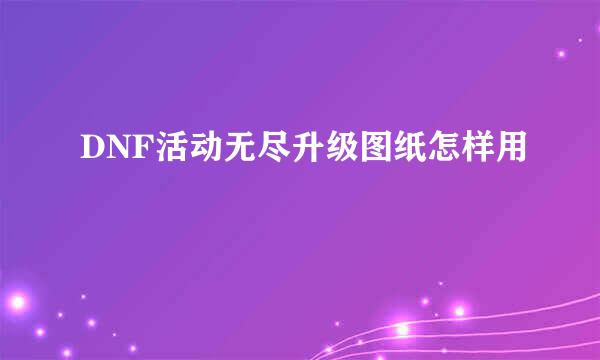 DNF活动无尽升级图纸怎样用