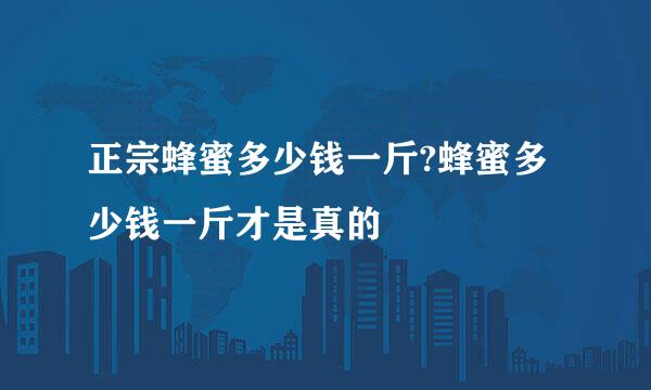 正宗蜂蜜多少钱一斤?蜂蜜多少钱一斤才是真的