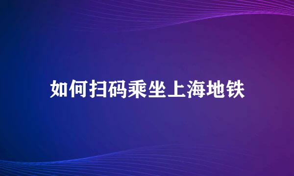 如何扫码乘坐上海地铁