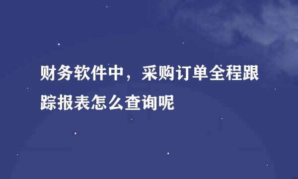财务软件中，采购订单全程跟踪报表怎么查询呢
