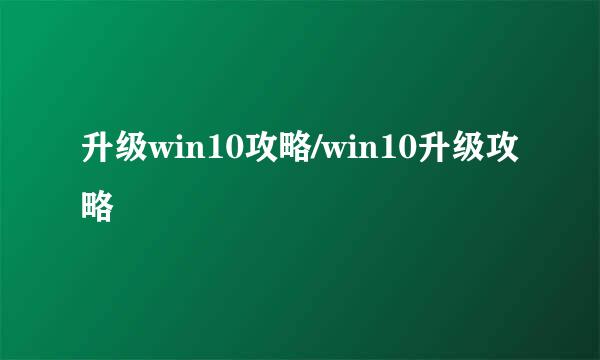升级win10攻略/win10升级攻略