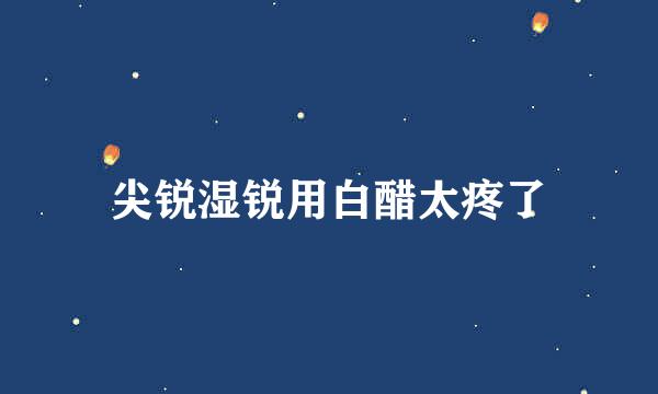 尖锐湿锐用白醋太疼了