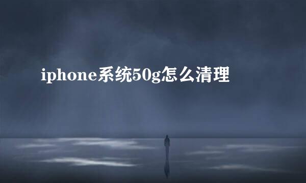 iphone系统50g怎么清理