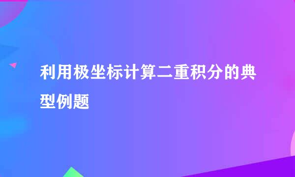 利用极坐标计算二重积分的典型例题