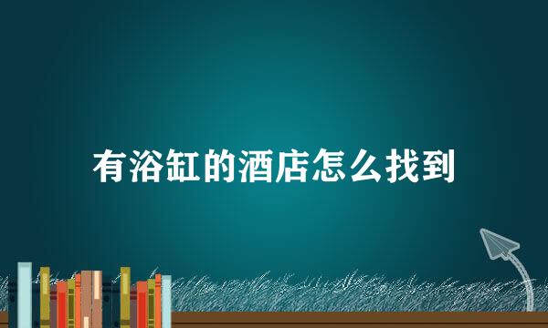有浴缸的酒店怎么找到