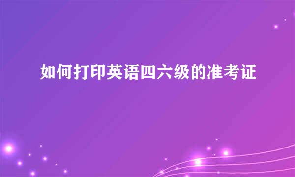 如何打印英语四六级的准考证