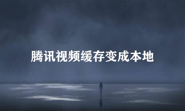 腾讯视频缓存变成本地