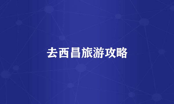 去西昌旅游攻略