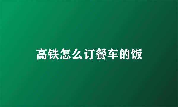 高铁怎么订餐车的饭